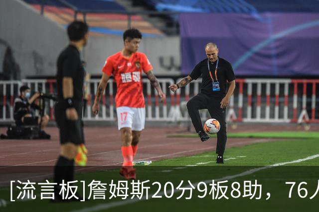 [流言板]詹姆斯20分9板8助，76人生涯首次单场得分上20